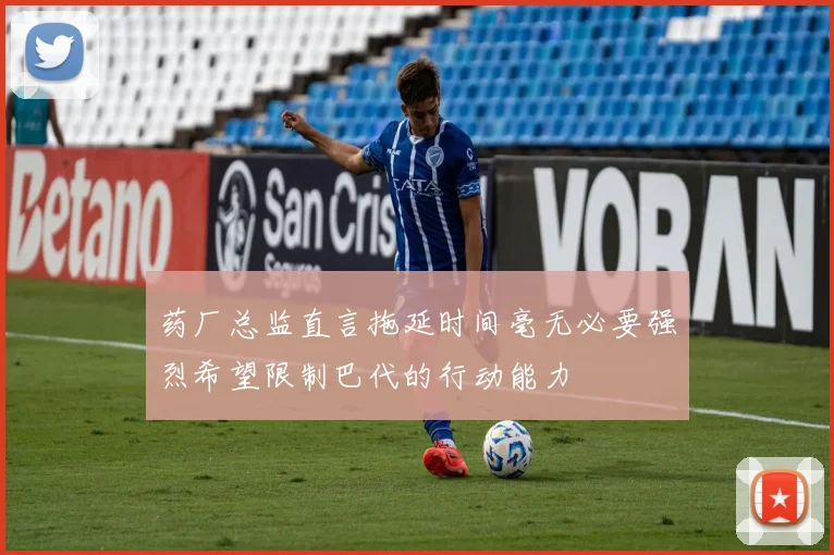 药厂总监直言拖延时间毫无必要强烈希望限制巴代的行动能力