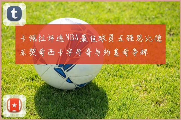 卡佩拉评选NBA最佳球员五强恩比德东契奇西卡字母哥与约基奇争辉