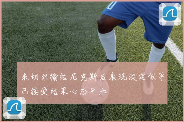 米切尔输给尼克斯后表现淡定似乎已接受结果心态平和