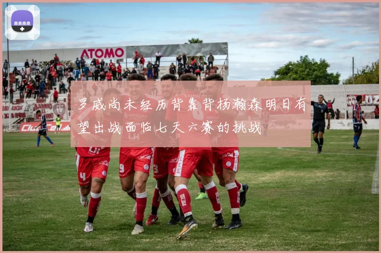 罗威尚未经历背靠背杨瀚森明日有望出战面临七天六赛的挑战