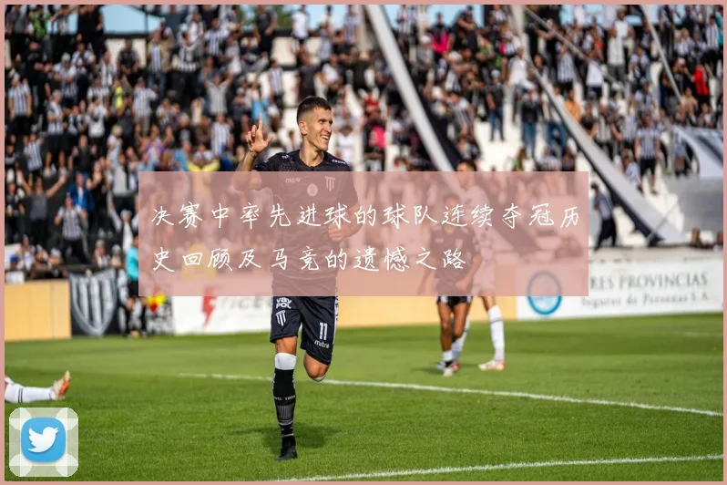决赛中率先进球的球队连续夺冠历史回顾及马竞的遗憾之路