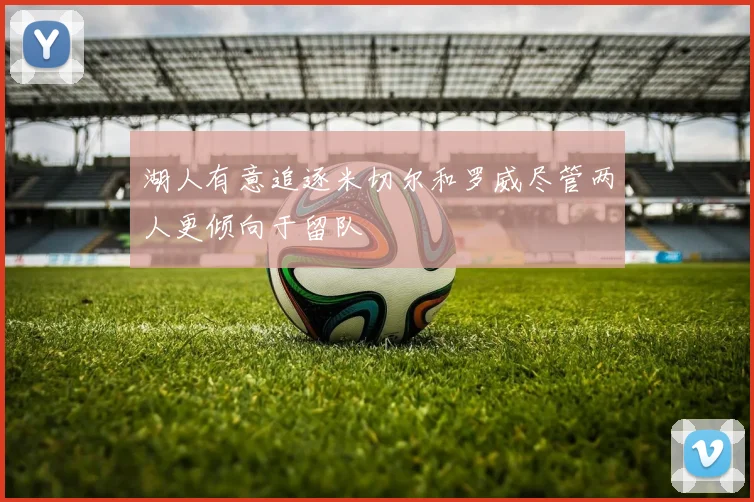 湖人有意追逐米切尔和罗威尽管两人更倾向于留队