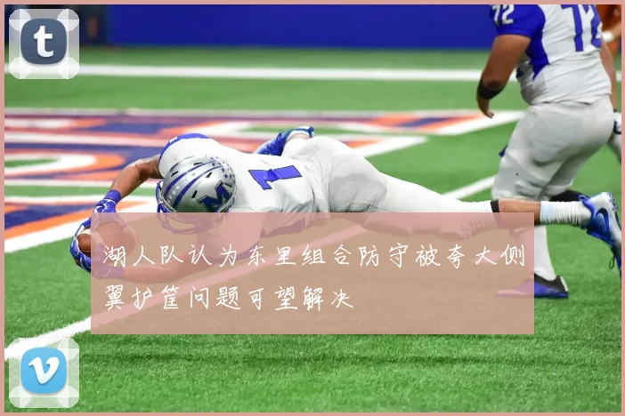 湖人队认为东里组合防守被夸大侧翼护筐问题可望解决