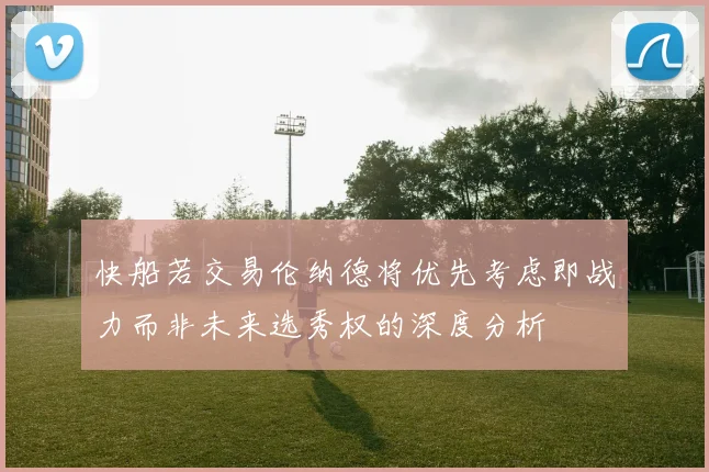 快船若交易伦纳德将优先考虑即战力而非未来选秀权的深度分析