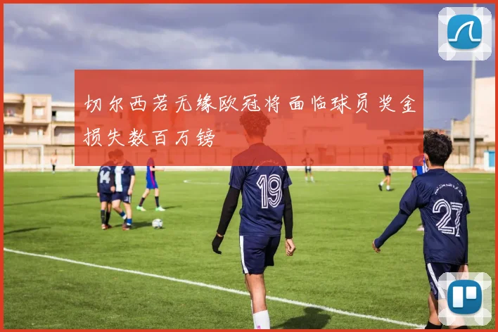 切尔西若无缘欧冠将面临球员奖金损失数百万镑