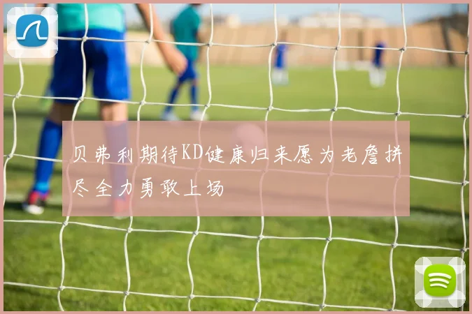 贝弗利期待KD健康归来愿为老詹拼尽全力勇敢上场