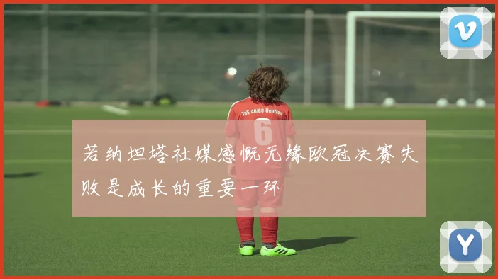 若纳坦塔社媒感慨无缘欧冠决赛失败是成长的重要一环