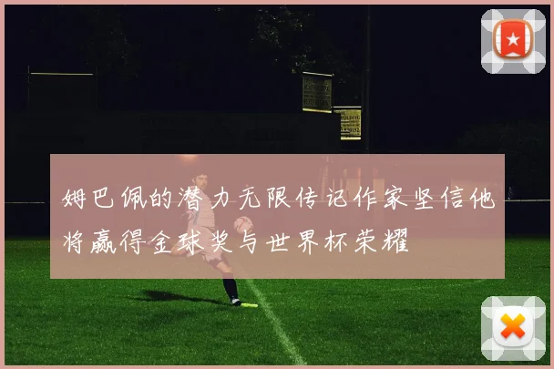 姆巴佩的潜力无限传记作家坚信他将赢得金球奖与世界杯荣耀