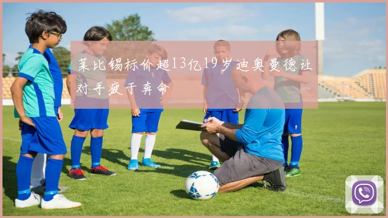 莱比锡标价超13亿19岁迪奥曼德让对手疲于奔命