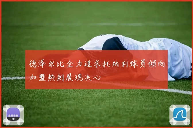德泽尔比全力追求托纳利球员倾向加盟热刺展现决心