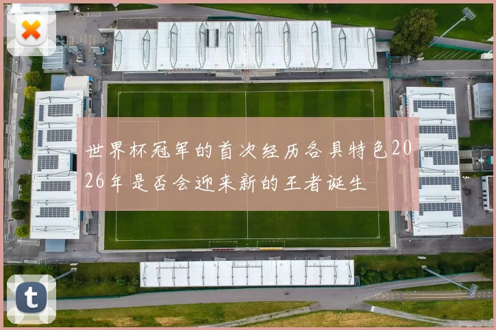 世界杯冠军的首次经历各具特色2026年是否会迎来新的王者诞生
