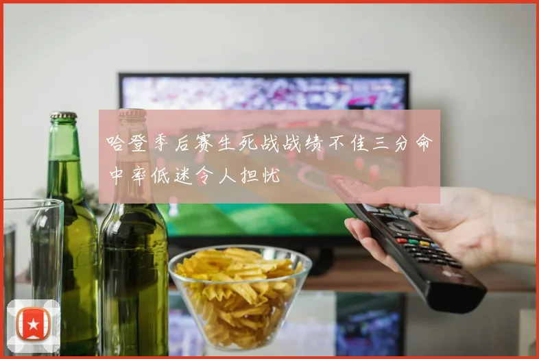 哈登季后赛生死战战绩不佳三分命中率低迷令人担忧