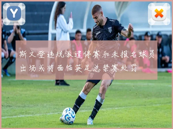 斯文登违规派遣停赛和未报名球员出场或将面临英足总禁赛处罚