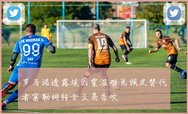 罗马诺透露埃因霍温难觅佩皮替代者富勒姆转会交易告吹
