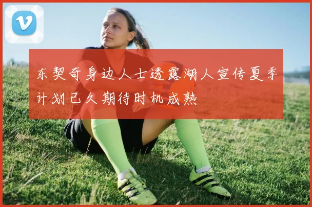 东契奇身边人士透露湖人宣传夏季计划已久期待时机成熟