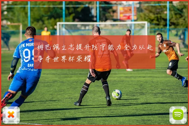 姆巴佩立志提升防守能力全力以赴争夺世界杯荣耀