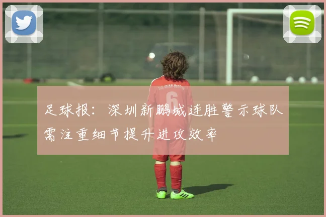 足球报：深圳新鹏城连胜警示球队需注重细节提升进攻效率