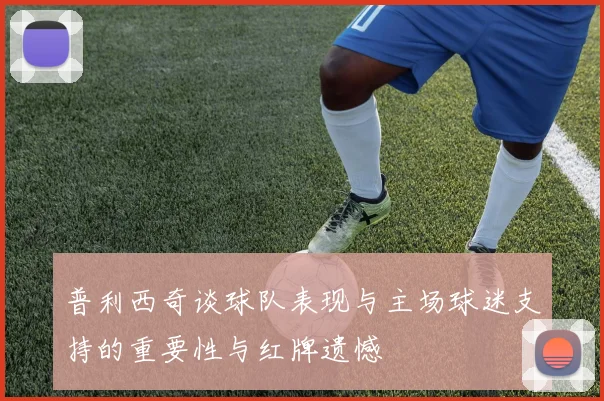 普利西奇谈球队表现与主场球迷支持的重要性与红牌遗憾
