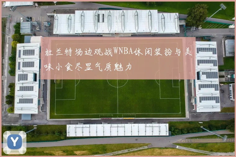 杜兰特场边观战WNBA休闲装扮与美味小食尽显气质魅力