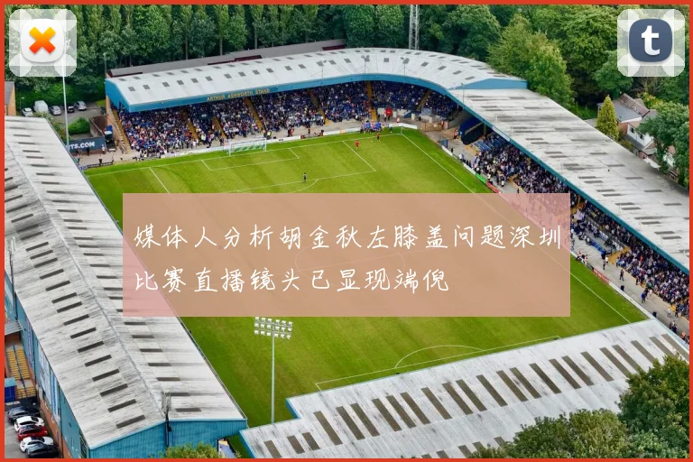 媒体人分析胡金秋左膝盖问题深圳比赛直播镜头已显现端倪