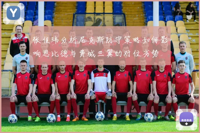 张佳玮分析尼克斯防守策略如何影响恩比德与费城三翼的对位劣势