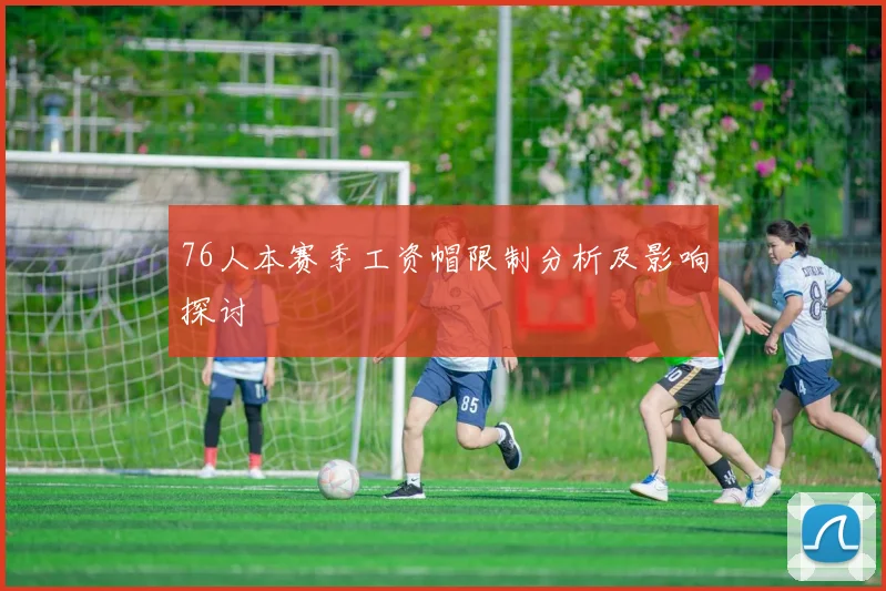 76人本赛季工资帽限制分析及影响探讨